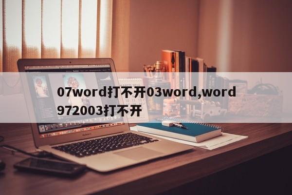 07word打不开03word,word972003打不开