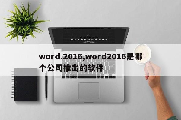 word.2016,word2016是哪个公司推出的软件